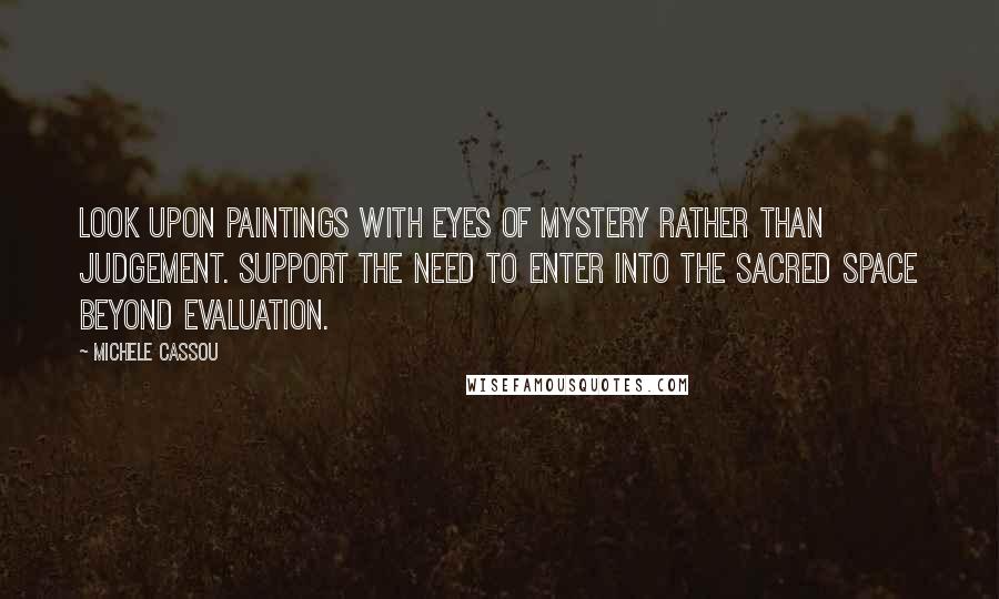 Michele Cassou Quotes: Look upon paintings with eyes of mystery rather than judgement. Support the need to enter into the sacred space beyond evaluation.