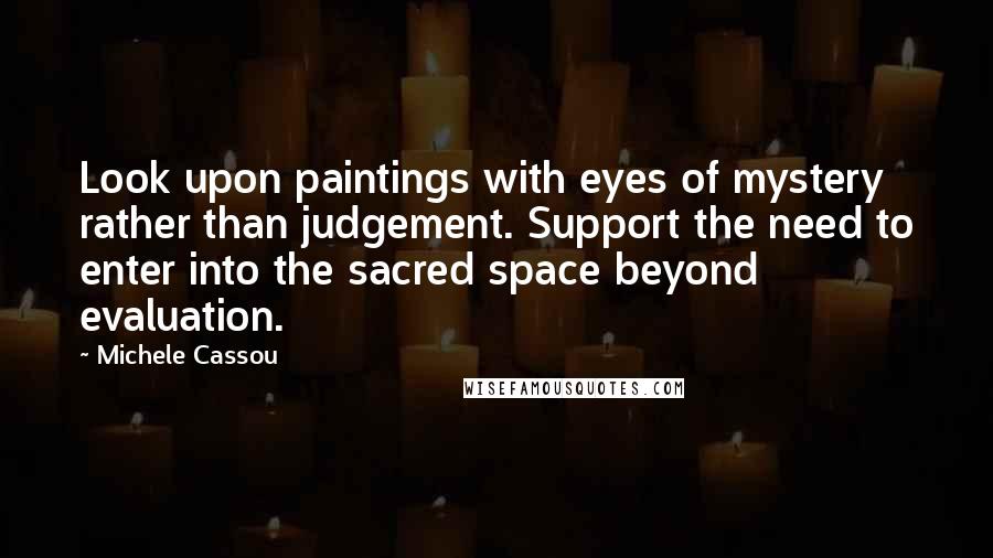 Michele Cassou Quotes: Look upon paintings with eyes of mystery rather than judgement. Support the need to enter into the sacred space beyond evaluation.