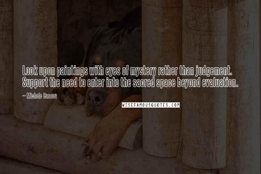 Michele Cassou Quotes: Look upon paintings with eyes of mystery rather than judgement. Support the need to enter into the sacred space beyond evaluation.