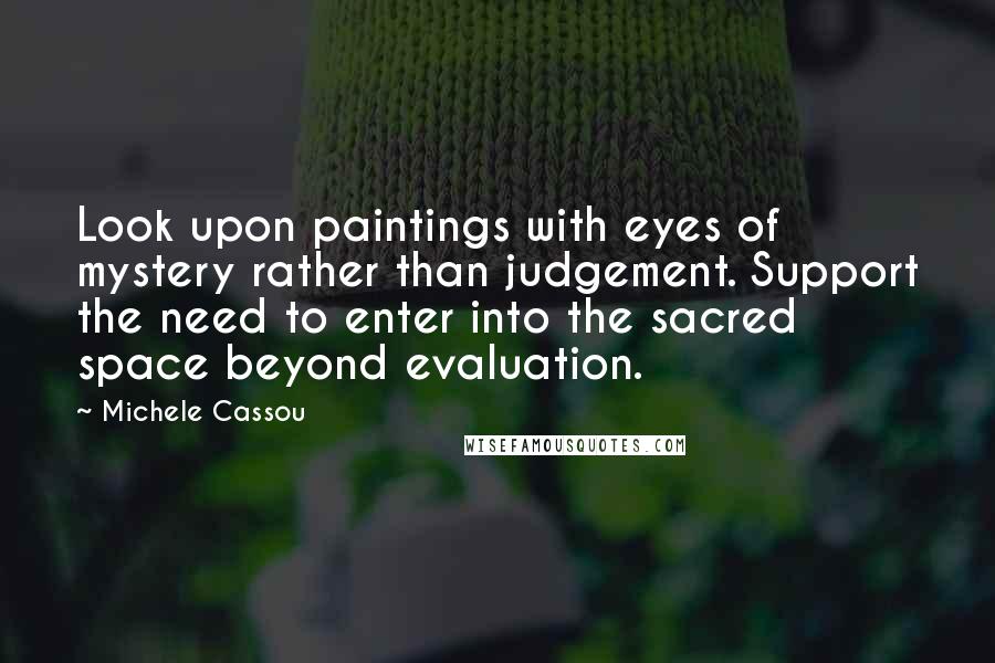 Michele Cassou Quotes: Look upon paintings with eyes of mystery rather than judgement. Support the need to enter into the sacred space beyond evaluation.