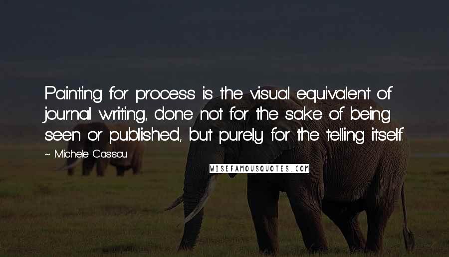 Michele Cassou Quotes: Painting for process is the visual equivalent of journal writing, done not for the sake of being seen or published, but purely for the telling itself.