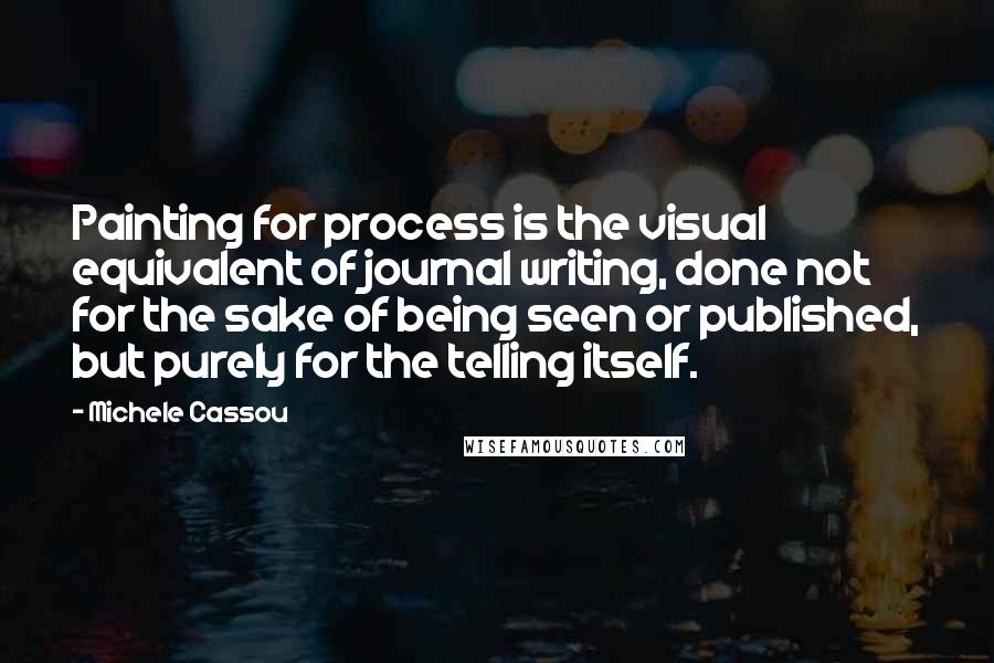 Michele Cassou Quotes: Painting for process is the visual equivalent of journal writing, done not for the sake of being seen or published, but purely for the telling itself.