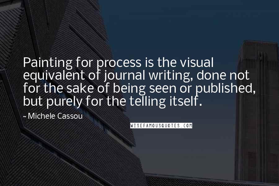 Michele Cassou Quotes: Painting for process is the visual equivalent of journal writing, done not for the sake of being seen or published, but purely for the telling itself.