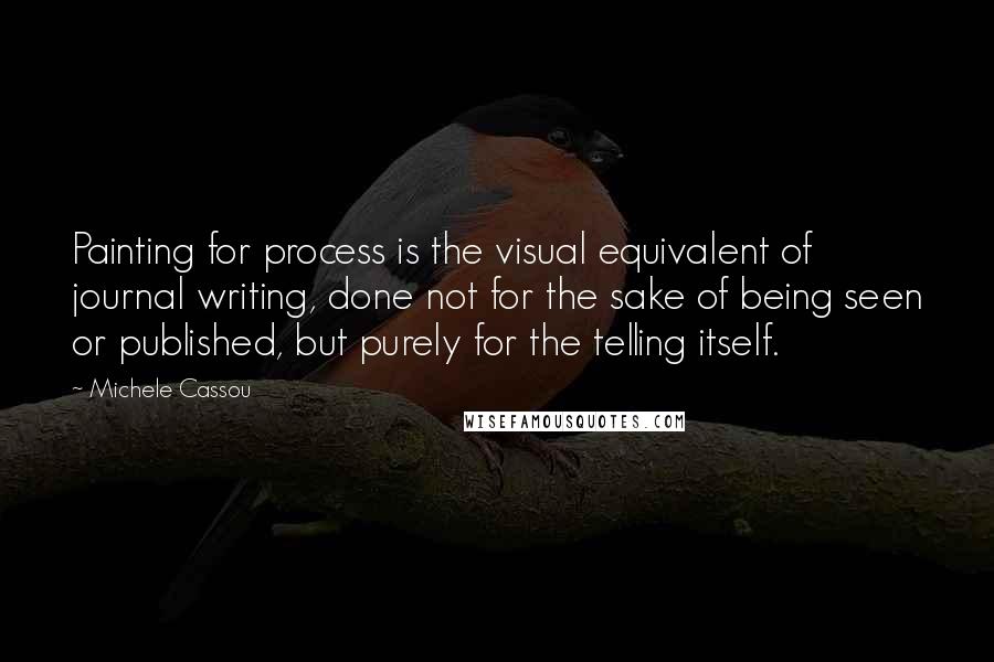 Michele Cassou Quotes: Painting for process is the visual equivalent of journal writing, done not for the sake of being seen or published, but purely for the telling itself.