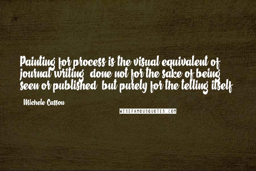 Michele Cassou Quotes: Painting for process is the visual equivalent of journal writing, done not for the sake of being seen or published, but purely for the telling itself.