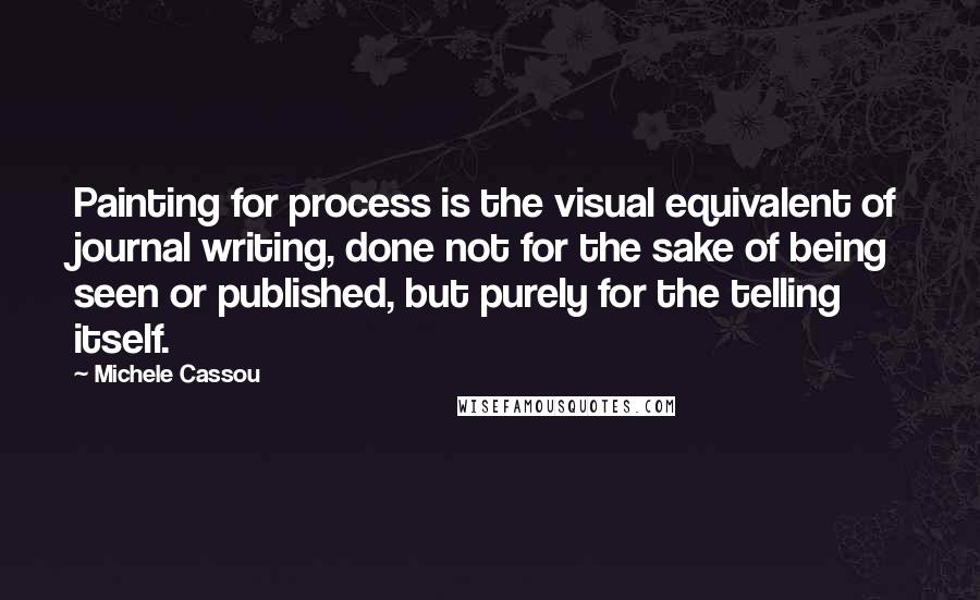 Michele Cassou Quotes: Painting for process is the visual equivalent of journal writing, done not for the sake of being seen or published, but purely for the telling itself.