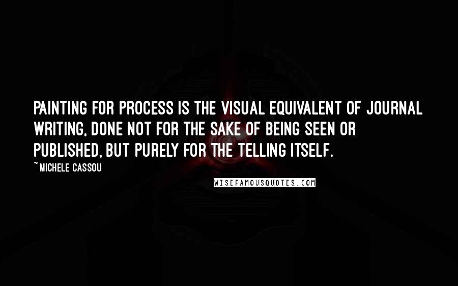 Michele Cassou Quotes: Painting for process is the visual equivalent of journal writing, done not for the sake of being seen or published, but purely for the telling itself.