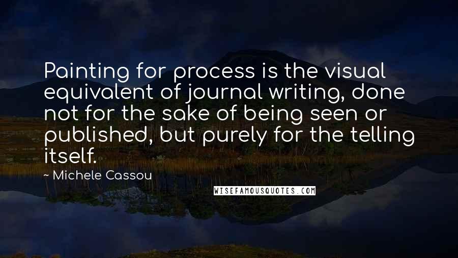 Michele Cassou Quotes: Painting for process is the visual equivalent of journal writing, done not for the sake of being seen or published, but purely for the telling itself.