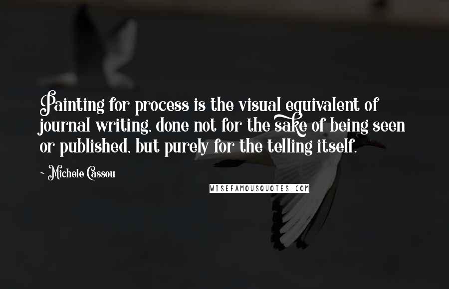 Michele Cassou Quotes: Painting for process is the visual equivalent of journal writing, done not for the sake of being seen or published, but purely for the telling itself.