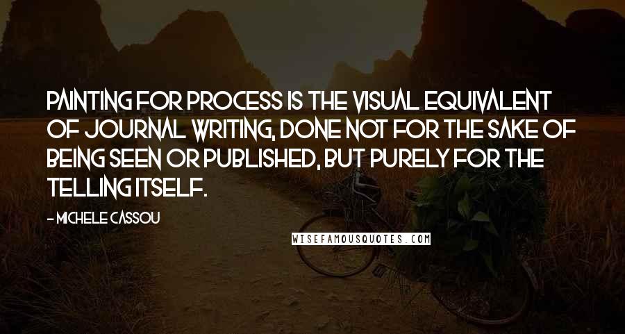 Michele Cassou Quotes: Painting for process is the visual equivalent of journal writing, done not for the sake of being seen or published, but purely for the telling itself.