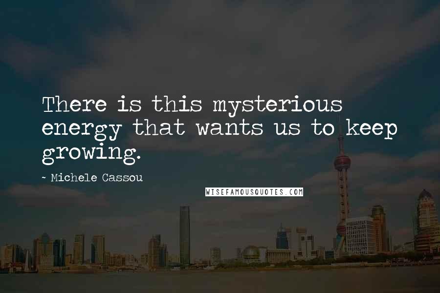 Michele Cassou Quotes: There is this mysterious energy that wants us to keep growing.