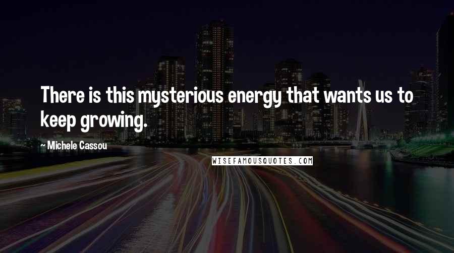 Michele Cassou Quotes: There is this mysterious energy that wants us to keep growing.