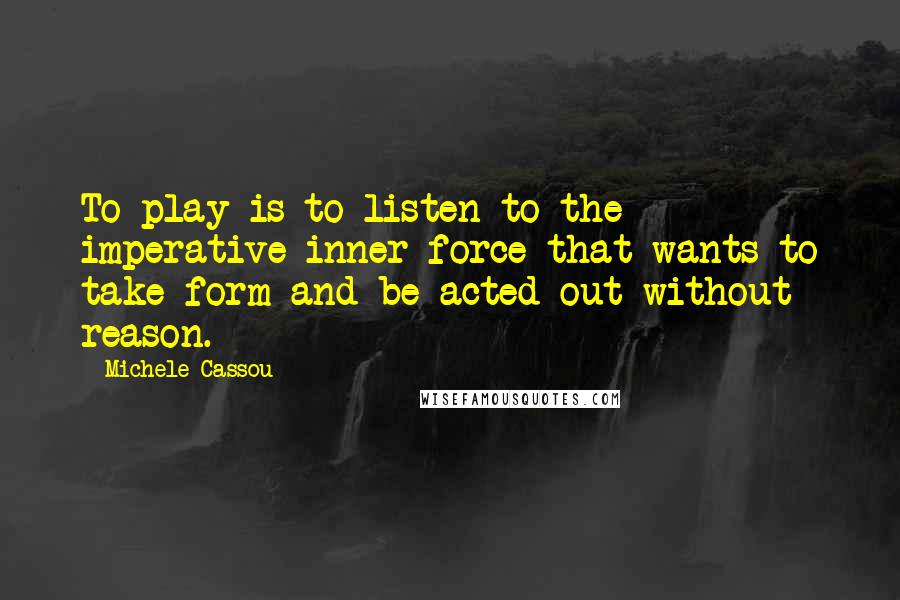 Michele Cassou Quotes: To play is to listen to the imperative inner force that wants to take form and be acted out without reason.