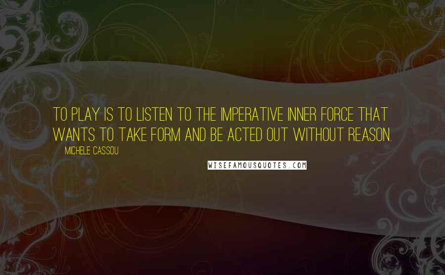 Michele Cassou Quotes: To play is to listen to the imperative inner force that wants to take form and be acted out without reason.