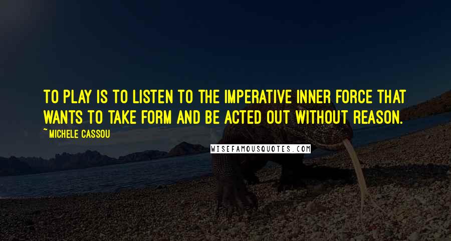 Michele Cassou Quotes: To play is to listen to the imperative inner force that wants to take form and be acted out without reason.