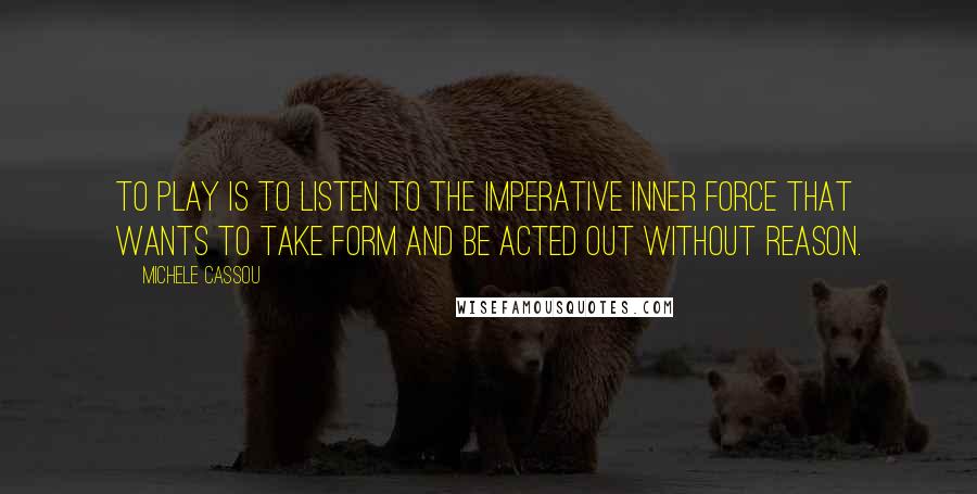 Michele Cassou Quotes: To play is to listen to the imperative inner force that wants to take form and be acted out without reason.