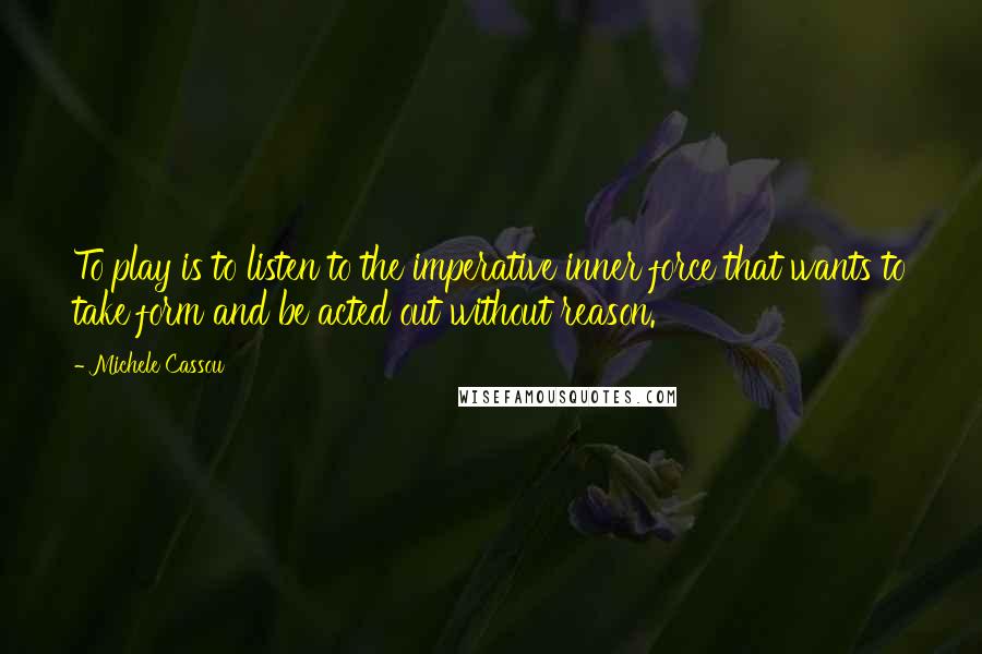 Michele Cassou Quotes: To play is to listen to the imperative inner force that wants to take form and be acted out without reason.