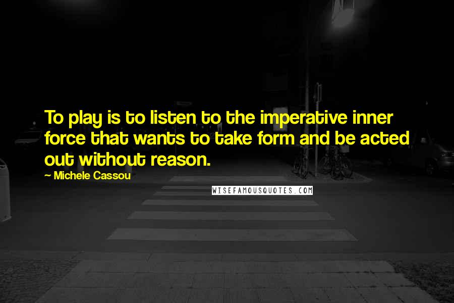 Michele Cassou Quotes: To play is to listen to the imperative inner force that wants to take form and be acted out without reason.