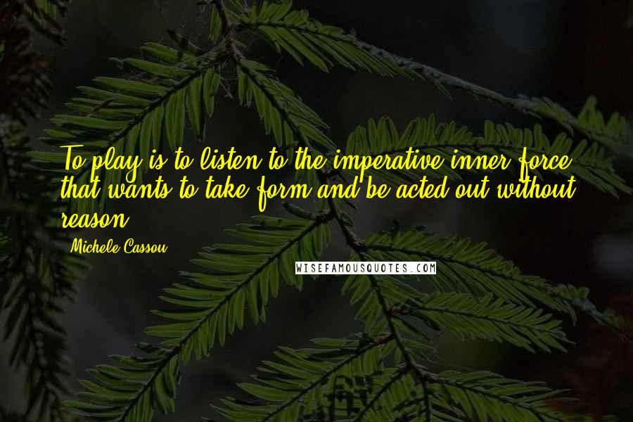 Michele Cassou Quotes: To play is to listen to the imperative inner force that wants to take form and be acted out without reason.