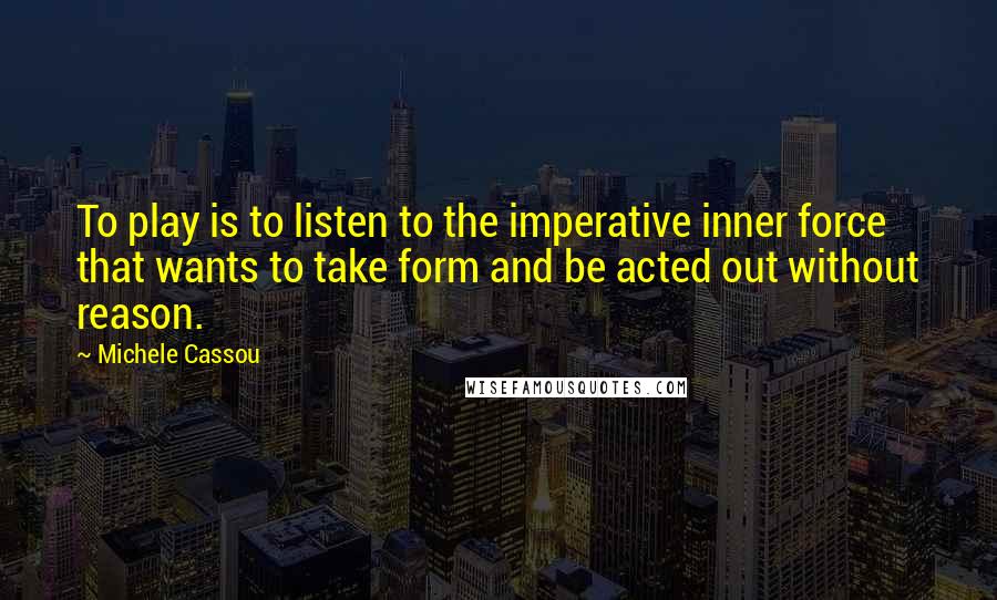 Michele Cassou Quotes: To play is to listen to the imperative inner force that wants to take form and be acted out without reason.