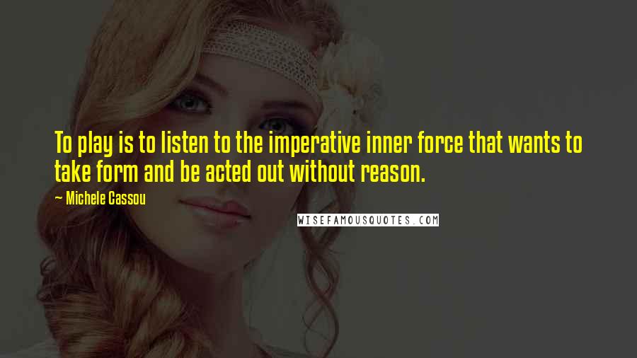 Michele Cassou Quotes: To play is to listen to the imperative inner force that wants to take form and be acted out without reason.