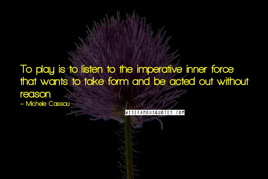 Michele Cassou Quotes: To play is to listen to the imperative inner force that wants to take form and be acted out without reason.