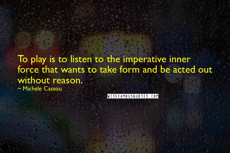 Michele Cassou Quotes: To play is to listen to the imperative inner force that wants to take form and be acted out without reason.