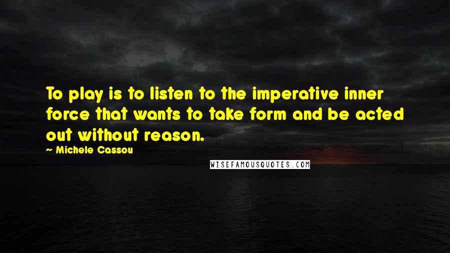 Michele Cassou Quotes: To play is to listen to the imperative inner force that wants to take form and be acted out without reason.