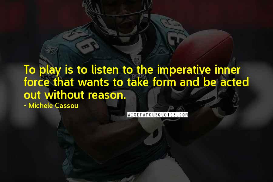 Michele Cassou Quotes: To play is to listen to the imperative inner force that wants to take form and be acted out without reason.