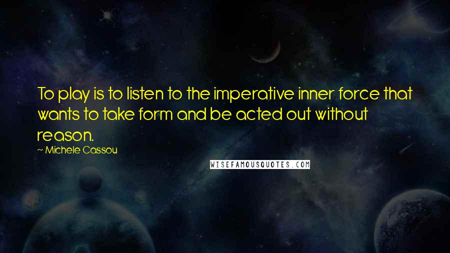 Michele Cassou Quotes: To play is to listen to the imperative inner force that wants to take form and be acted out without reason.