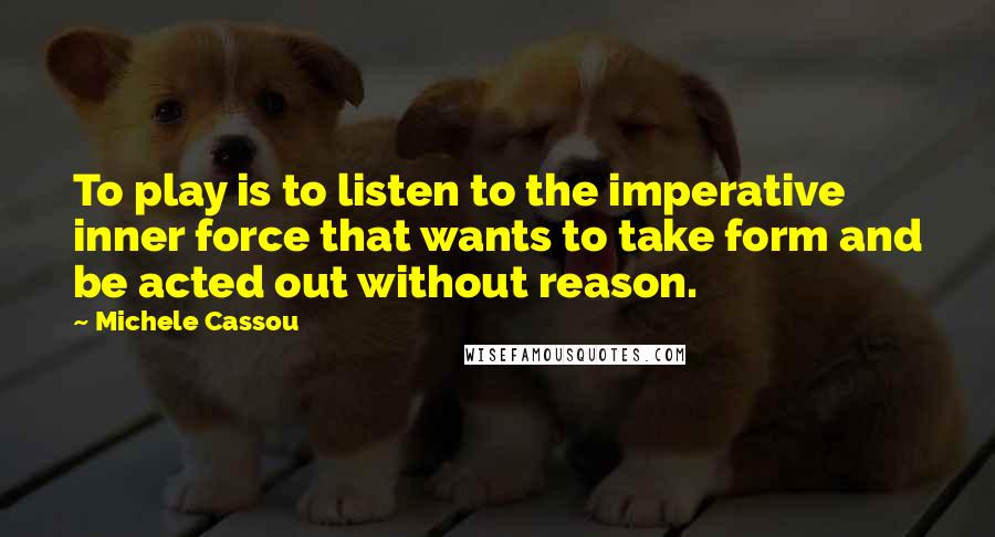 Michele Cassou Quotes: To play is to listen to the imperative inner force that wants to take form and be acted out without reason.