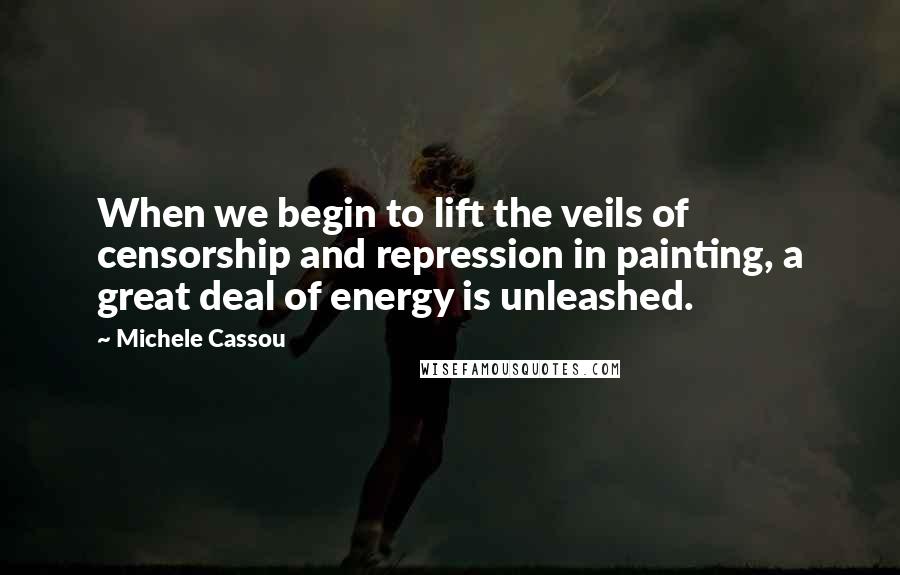 Michele Cassou Quotes: When we begin to lift the veils of censorship and repression in painting, a great deal of energy is unleashed.