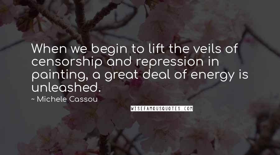 Michele Cassou Quotes: When we begin to lift the veils of censorship and repression in painting, a great deal of energy is unleashed.