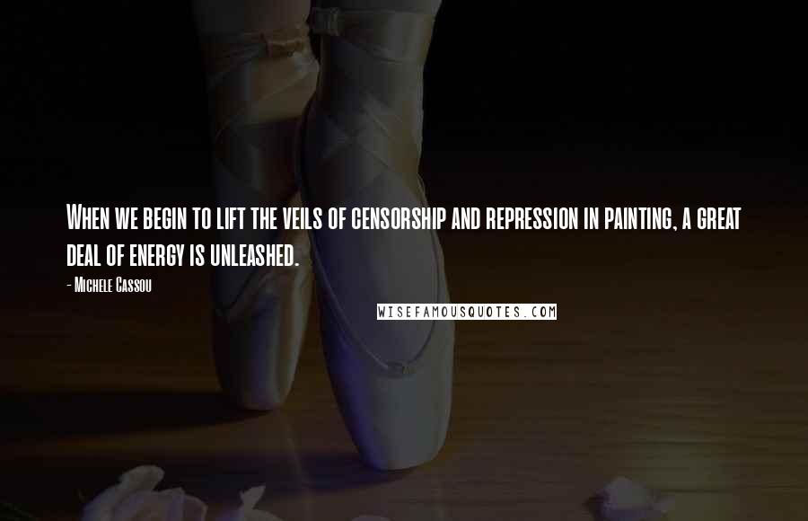 Michele Cassou Quotes: When we begin to lift the veils of censorship and repression in painting, a great deal of energy is unleashed.