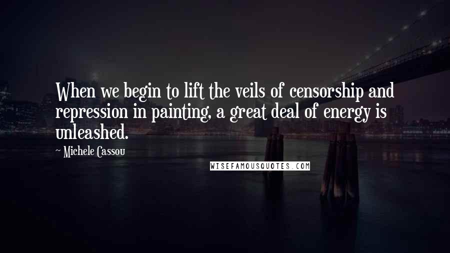 Michele Cassou Quotes: When we begin to lift the veils of censorship and repression in painting, a great deal of energy is unleashed.