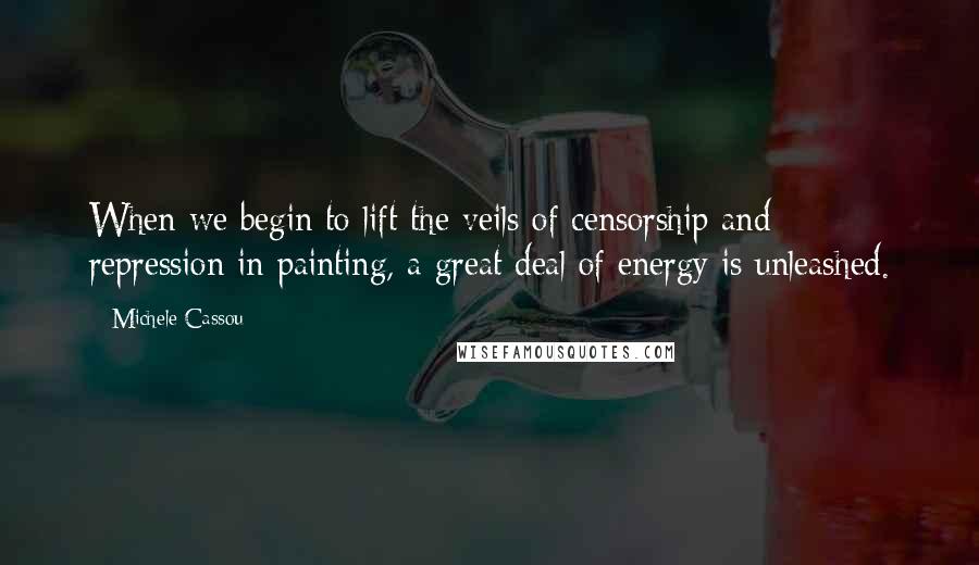 Michele Cassou Quotes: When we begin to lift the veils of censorship and repression in painting, a great deal of energy is unleashed.