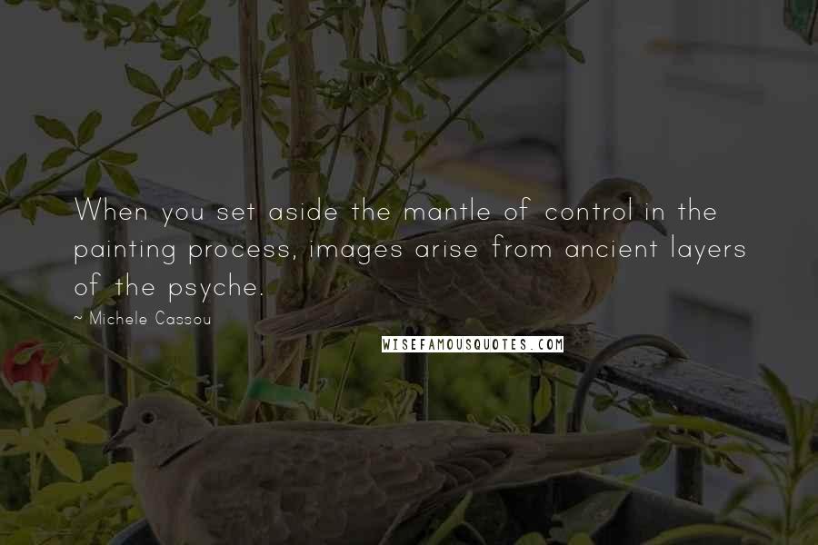 Michele Cassou Quotes: When you set aside the mantle of control in the painting process, images arise from ancient layers of the psyche.