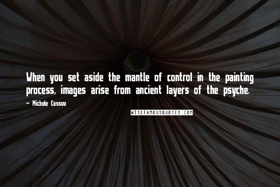 Michele Cassou Quotes: When you set aside the mantle of control in the painting process, images arise from ancient layers of the psyche.