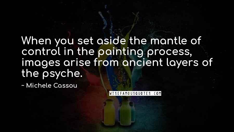 Michele Cassou Quotes: When you set aside the mantle of control in the painting process, images arise from ancient layers of the psyche.