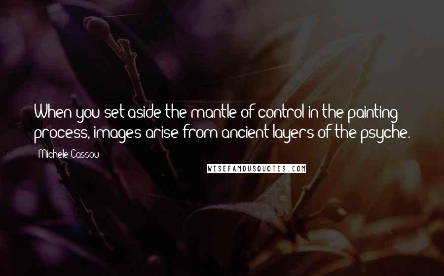 Michele Cassou Quotes: When you set aside the mantle of control in the painting process, images arise from ancient layers of the psyche.