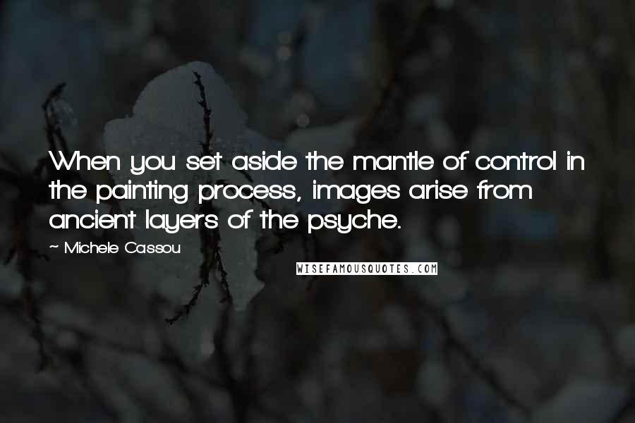 Michele Cassou Quotes: When you set aside the mantle of control in the painting process, images arise from ancient layers of the psyche.