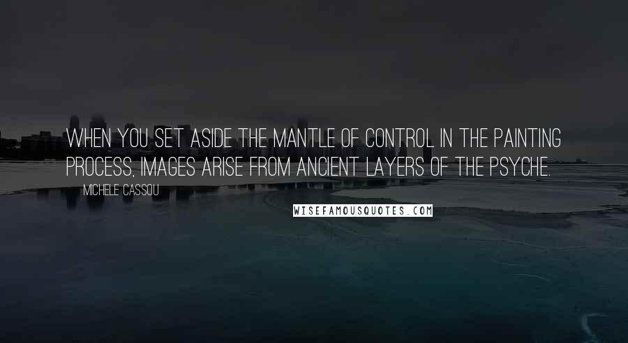 Michele Cassou Quotes: When you set aside the mantle of control in the painting process, images arise from ancient layers of the psyche.