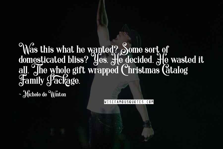 Michele De Winton Quotes: Was this what he wanted? Some sort of domesticated bliss? Yes. He decided. He wasted it all. The whole gift wrapped Christmas Catalog Family Package.