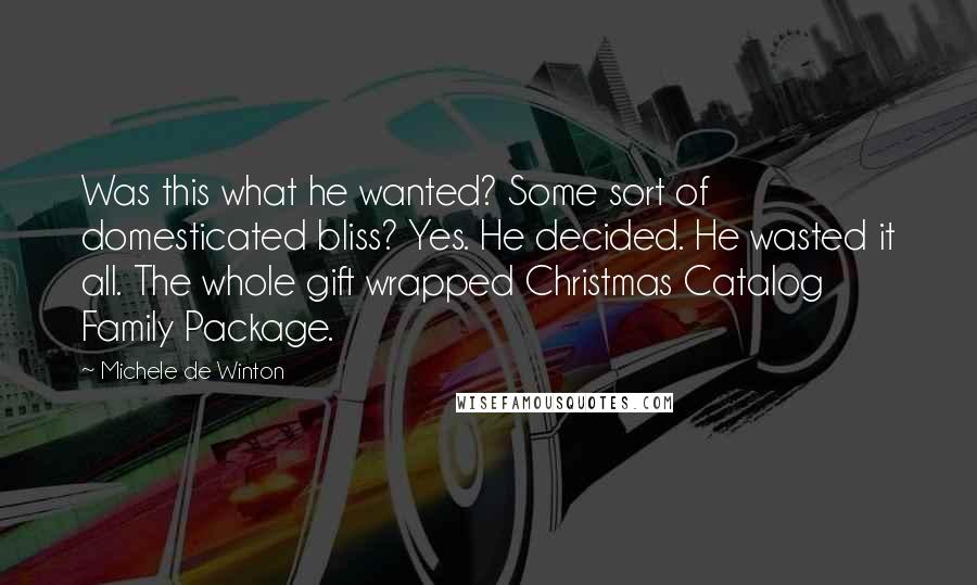 Michele De Winton Quotes: Was this what he wanted? Some sort of domesticated bliss? Yes. He decided. He wasted it all. The whole gift wrapped Christmas Catalog Family Package.