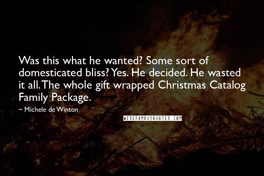 Michele De Winton Quotes: Was this what he wanted? Some sort of domesticated bliss? Yes. He decided. He wasted it all. The whole gift wrapped Christmas Catalog Family Package.