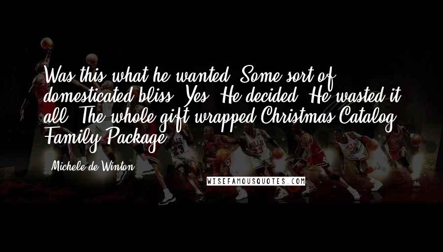 Michele De Winton Quotes: Was this what he wanted? Some sort of domesticated bliss? Yes. He decided. He wasted it all. The whole gift wrapped Christmas Catalog Family Package.