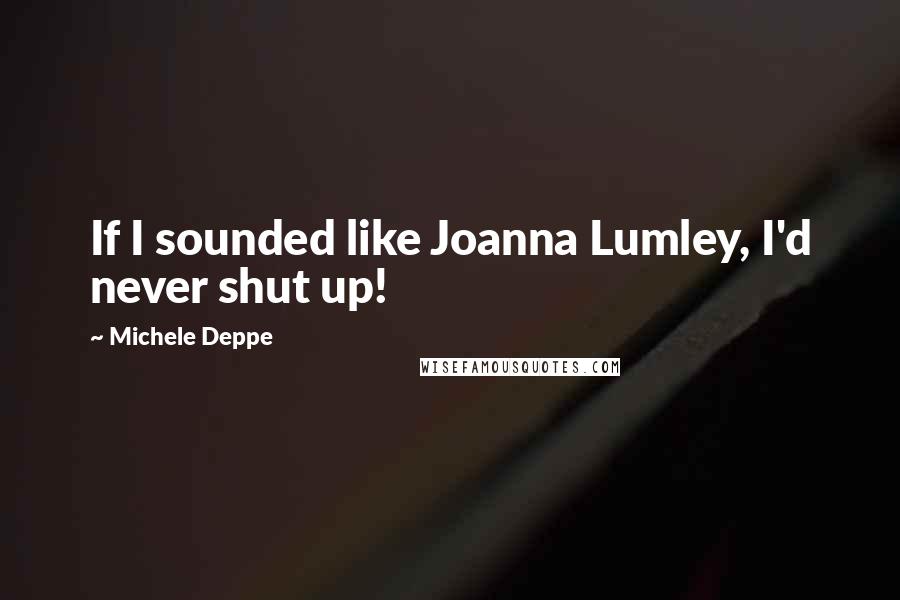 Michele Deppe Quotes: If I sounded like Joanna Lumley, I'd never shut up!