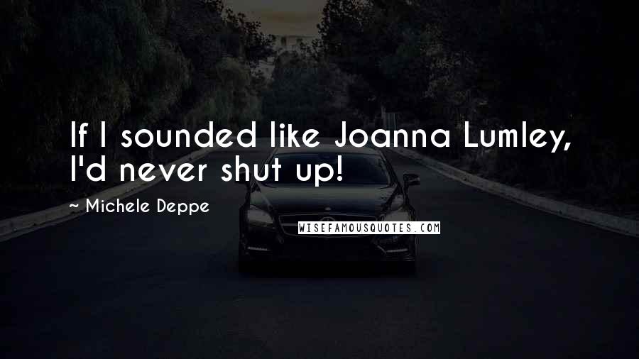 Michele Deppe Quotes: If I sounded like Joanna Lumley, I'd never shut up!