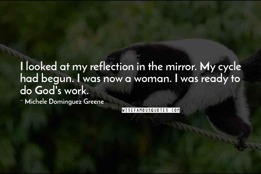 Michele Dominguez Greene Quotes: I looked at my reflection in the mirror. My cycle had begun. I was now a woman. I was ready to do God's work.