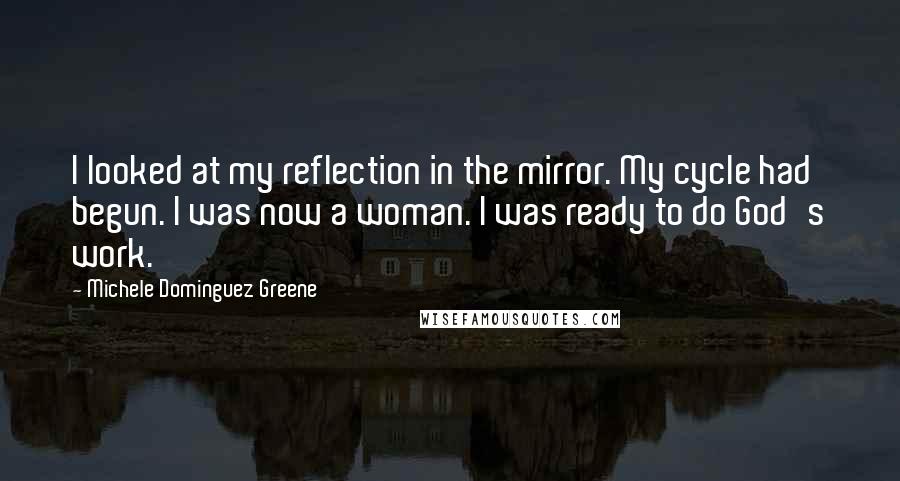 Michele Dominguez Greene Quotes: I looked at my reflection in the mirror. My cycle had begun. I was now a woman. I was ready to do God's work.